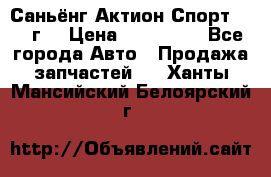 Саньёнг Актион Спорт 2008 г. › Цена ­ 200 000 - Все города Авто » Продажа запчастей   . Ханты-Мансийский,Белоярский г.